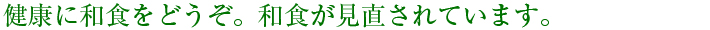 健康に和食をどうぞ。和食が見直されています。